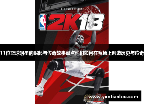11位篮球明星的崛起与传奇故事盘点他们如何在赛场上创造历史与传奇